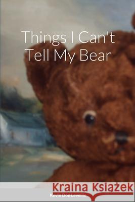 Things I Can't Tell My Bear Kevin Levellie 9781312732643 Lulu.com