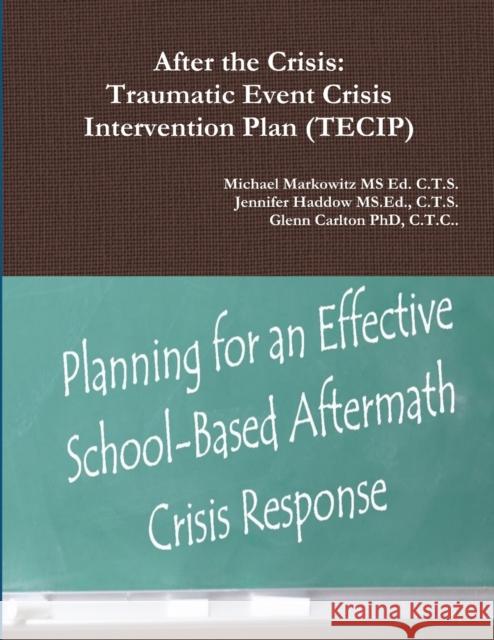 After the Crisis: Traumatic Event Crisis Intervention Plan (TECIP) C T S Jennifer Haddow MS Ed, MS Michael Markowitz Ed C T S, C T C Glenn Carlton, PhD 9781312735507 Lulu.com