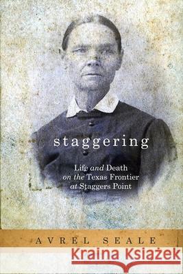 Staggering: Life and Death on the Texas Frontier at Staggers Point Avrel Seale 9781312744424