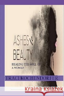Ashes to Beauty - Healing The Soul of a Woman ( Full Color Version) Traci Kochendorfer 9781312757677 Lulu.com