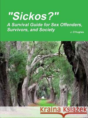 Sickos? A Survival Guide for Sex Offenders, Survivors and Society O'Hughes, J. 9781312772588