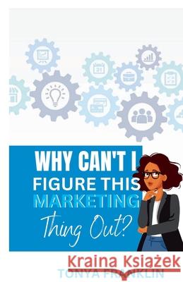 Why Can't I Figure This Marketing Thing Out? Tonya Franklin 9781312790438 Lulu.com