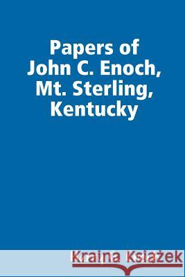 Papers of John C. Enoch, Mt. Sterling, Kentucky Harry G. Enoch 9781312794870