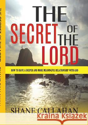 The Secret of the Lord: How to Have a Deeper and More Meaningful Relationship With God Callahan, Shane 9781312800595 Lulu.com