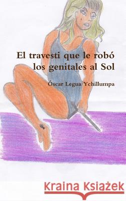 El travesti que le robó los genitales al Sol Legua Ychillumpa, Oscar 9781312811294