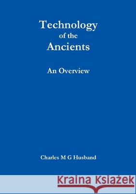 Technology of the Ancients : an Overview Charles M G Husband 9781312815803 Lulu.com