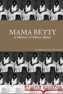 Mama Betty: A Memoir of Mellon Baker Melodie Hickey, Xiomara Hickey 9781312824102 Lulu.com