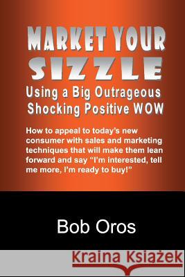 Market Your Sizzle Using a Big Outrageous Shocking Positive Wow Bob Oros 9781312833845 Lulu.com