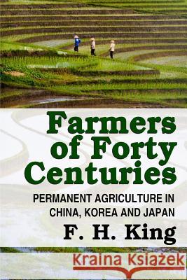 Farmers of Forty Centuries - Permanent Farming in China, Korea, and Japan F.H. King 9781312838062 Lulu.com
