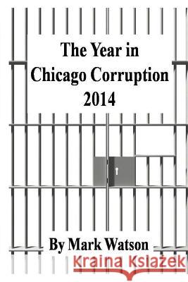 The Year in Chicago Corruption 2014 Mark Watson 9781312842380 Lulu.com