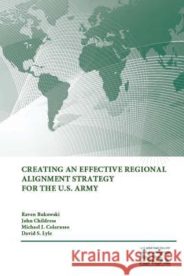 Creating an Effective Regional Alignment Strategy for the U.S. Army David S. Lyle, Strategic Studies Institute, U.S. Army War College, Michael J. Colarusso, Raven Bukowski, John Childress 9781312846814 Lulu.com