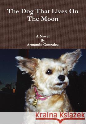 The Dog That Lives On The Moon Gonzalez, Armando 9781312852457 Lulu.com