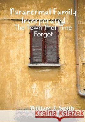 Paranormal Family Incorporated: the Town That Time Forgot William J. Smith 9781312853140 Lulu.com