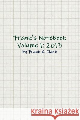 Frank's Notebook Volume 1: 2013 Frank Clark 9781312860681 Lulu.com