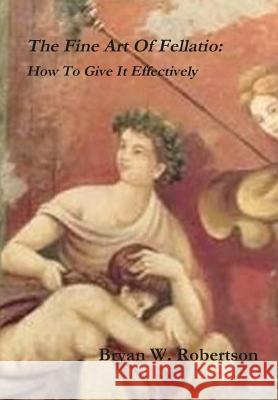 The Fine Art Of Fellatio: How To Give It Effectively Robertson, Bryan W. 9781312871977