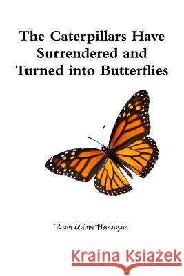 The Caterpillars Have Surrendered and Turned into Butterflies Ryan Quinn Flanagan 9781312898288 Lulu.com