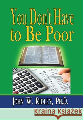 You Don't Have to Be Poor: So Plan Your Future Ph. D. John W. Ridley 9781312907140