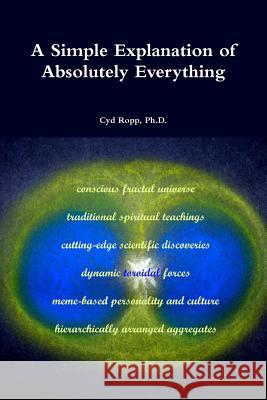 A Simple Explanation of Absolutely Everything Ph. D. Cyd Ropp 9781312916944