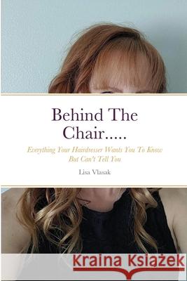 Behind The Chair.....: Everything Your Hairdresser Wants You To Know But Can't Tell You Lisa Vlasak, Kristen Lindley 9781312920323 Lulu.com