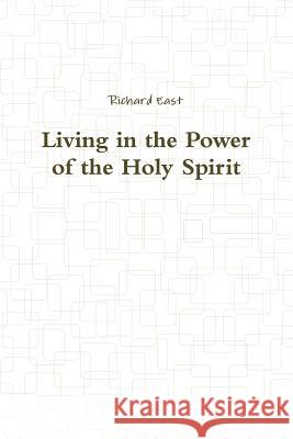 Living in the Power of the Holy Spirit Richard East 9781312920606