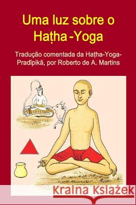 Uma luz sobre o Haṭha-Yoga. Tradução comentada da Haṭha-Yoga-Pradīpikā De Andrade Martins, Roberto 9781312926073