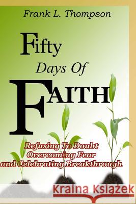 Fifty Days of Faith - Refusing to Doubt, Overcoming Fear and Celebrating Breakthrough Frank Thompson 9781312935297