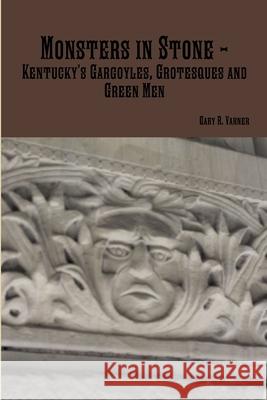 Monsters in Stone - Kentucky's Gargoyles, Grotesques and Green Men Gary R. Varner 9781312939745