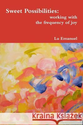 Sweet Possibilities: working with the frequency of joy Emanuel, Lu 9781312942097 Lulu.com