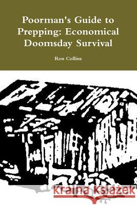 Poorman's Guide to Prepping: Economical Doomsday Survival Ron Collins 9781312943315 Lulu.com