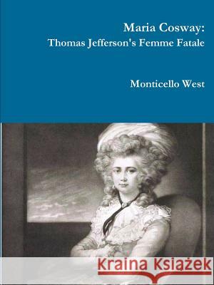 Maria Cosway: Thomas Jefferson's Femme Fatale or Failed Miniaturist Artist? Monticello West 9781312955219