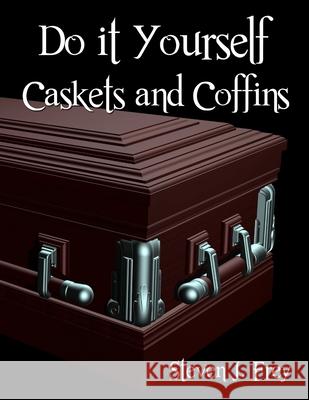 Do it Yourself Caskets and Coffins Steven J. Frey 9781312956650 Lulu.com