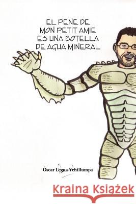 EL Pene De Mon Petit Amie Es UNA Botella De Agua Mineral Oscar Legua Ychillumpa 9781312964228