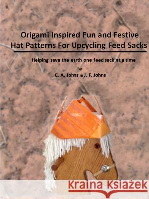 Origami Inspired Fun & Festive Hat Patterns for Upcycling Feed Sacks J. F. Johns C. a. Johns 9781312964570 Lulu.com