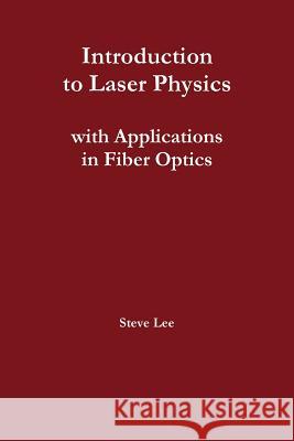 Introduction to Laser Physics with Applications in Fiber Optics Steve Lee 9781312967250