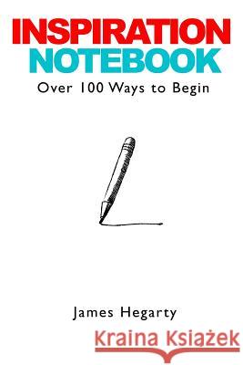 Inspiration Notebook: Over 100 Ways to Begin James Hegarty 9781312982468