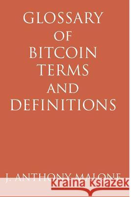 Glossary of Bitcoin Terms and Definitions J. Anthony Malone 9781312984158 Lulu.com