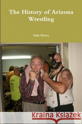 The History of Arizona Wrestling Dale Pierce 9781312988064