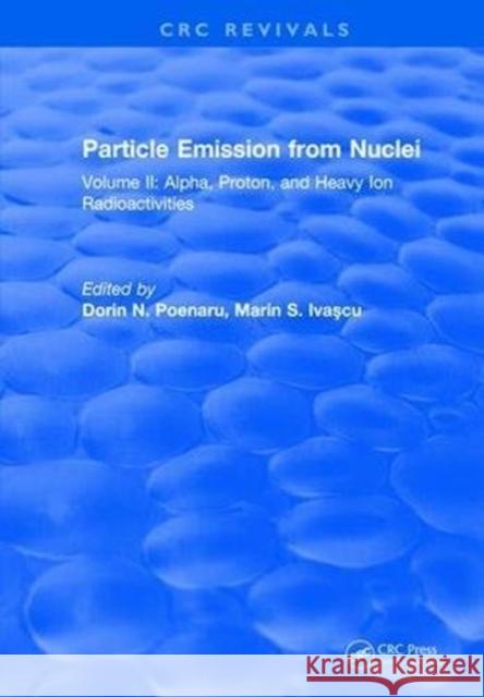 Particle Emission from Nuclei: Volume II: Alpha, Proton, and Heavy Ion Radioactivities Dorin N. Poenaru 9781315896274 Taylor and Francis