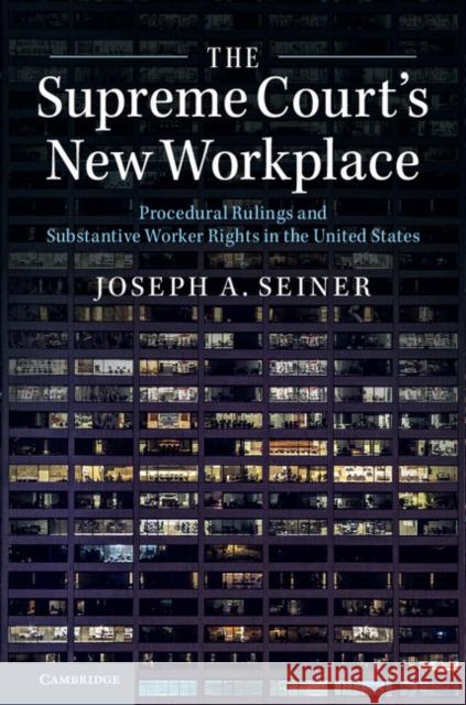 The Supreme Court's New Workplace: Procedural Rulings and Substantive Worker Rights in the United States Joseph A. (University of South Carolina) Seiner 9781316502808