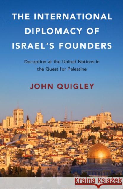 The International Diplomacy of Israel's Founders: Deception at the United Nations in the Quest for Palestine John Quigley 9781316503553