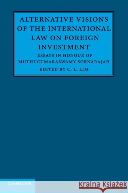 Alternative Visions of the International Law on Foreign Investment: Essays in Honour of Muthucumaraswamy Sornarajah C. L. Lim 9781316504307 Cambridge University Press (ML)