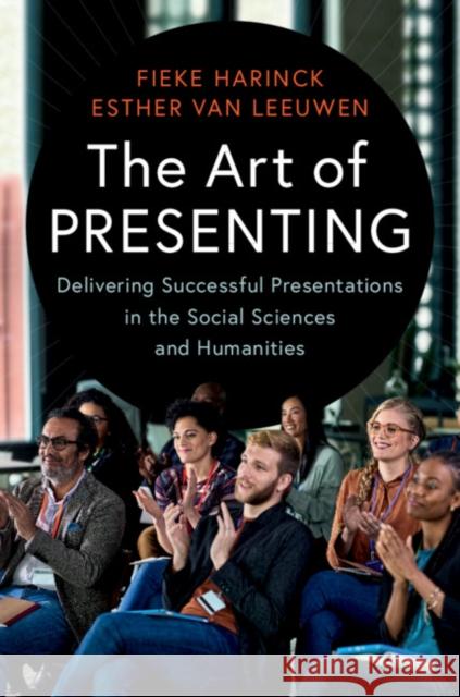 The Art of Presenting: Delivering Successful Presentations in the Social Sciences and Humanities Fieke Harinck Esther Van Leeuwen 9781316504314