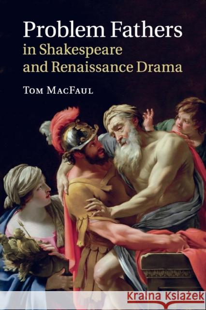 Problem Fathers in Shakespeare and Renaissance Drama Tom Macfaul 9781316505274 Cambridge University Press