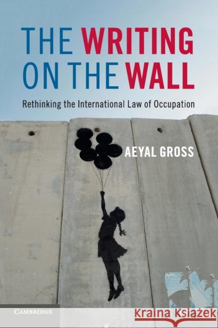 The Writing on the Wall: Rethinking the International Law of Occupation Aeyal Gross   9781316509326 Cambridge University Press