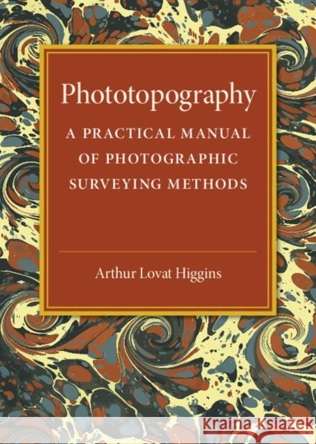 Phototopography: A Practical Manual of Photographic Surveying Methods Higgins, Arthur Lovat 9781316509647 Cambridge University Press