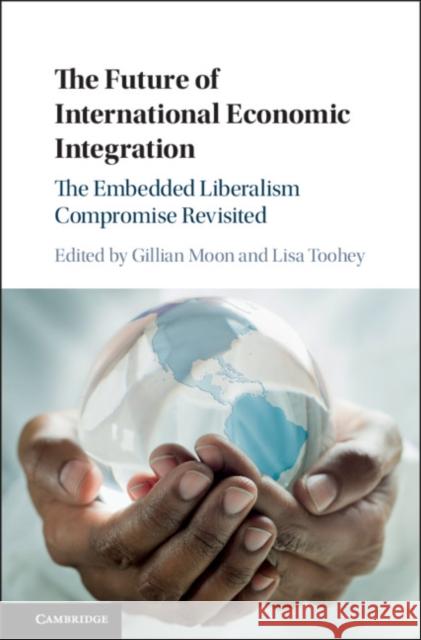 The Future of International Economic Integration: The Embedded Liberalism Compromise Revisited Gillian Moon Lisa Toohey 9781316510179