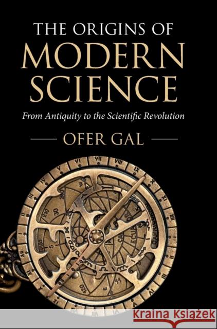 The Origins of Modern Science: From Antiquity to the Scientific Revolution Ofer Gal (University of Sydney) 9781316510308