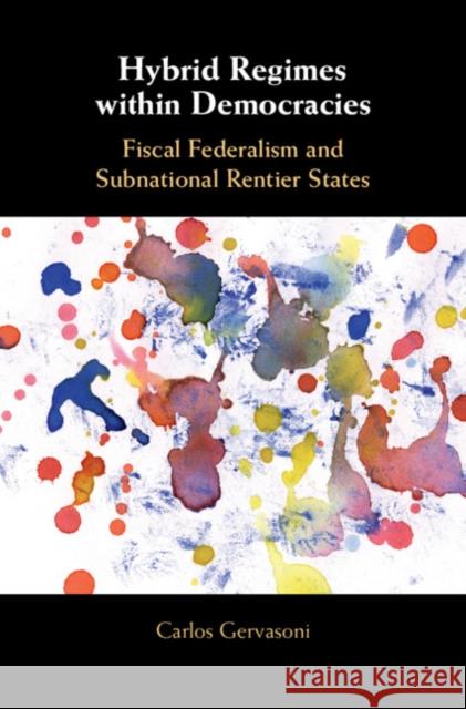 Hybrid Regimes Within Democracies: Fiscal Federalism and Subnational Rentier States Carlos Gervasoni 9781316510735