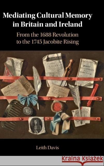 Mediating Cultural Memory in Britain and Ireland: From the 1688 Revolution to the 1745 Jacobite Rising Leith Davis (Simon Fraser University, British Columbia) 9781316510810