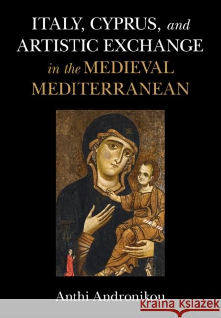 Italy, Cyprus, and Artistic Exchange in the Medieval Mediterranean Anthi (University of St Andrews, Scotland) Andronikou 9781316510926